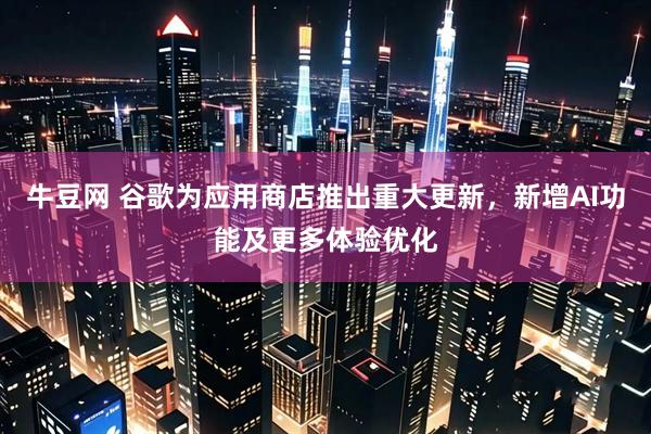 牛豆网 谷歌为应用商店推出重大更新，新增AI功能及更多体验优化