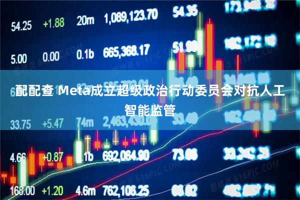 配配查 Meta成立超级政治行动委员会对抗人工智能监管