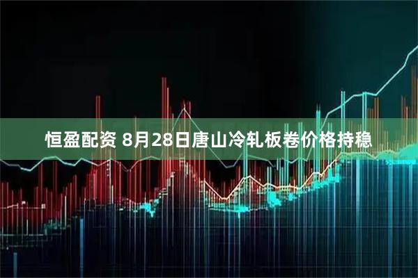 恒盈配资 8月28日唐山冷轧板卷价格持稳