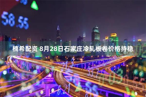 楠希配资 8月28日石家庄冷轧板卷价格持稳