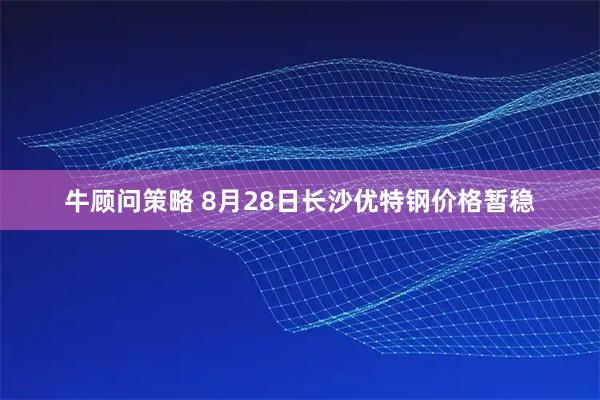 牛顾问策略 8月28日长沙优特钢价格暂稳