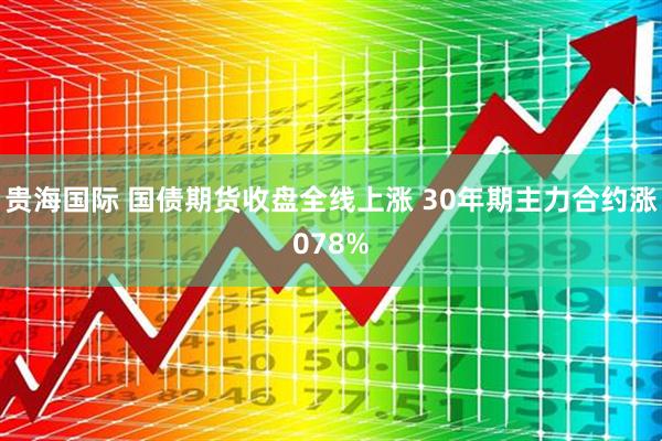 贵海国际 国债期货收盘全线上涨 30年期主力合约涨078%