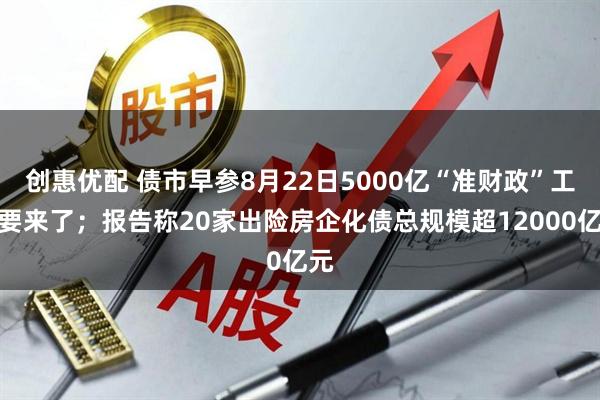 创惠优配 债市早参8月22日5000亿“准财政”工具要来了；报告称20家出险房企化债总规模超12000亿元
