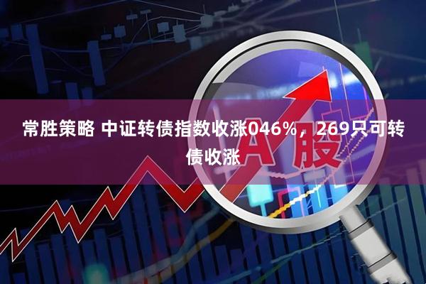 常胜策略 中证转债指数收涨046%，269只可转债收涨
