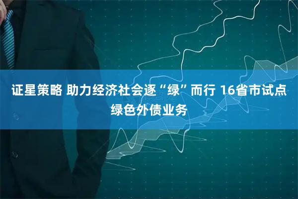 证星策略 助力经济社会逐“绿”而行 16省市试点绿色外债业务
