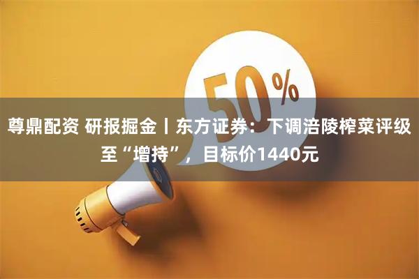 尊鼎配资 研报掘金丨东方证券：下调涪陵榨菜评级至“增持”，目标价1440元