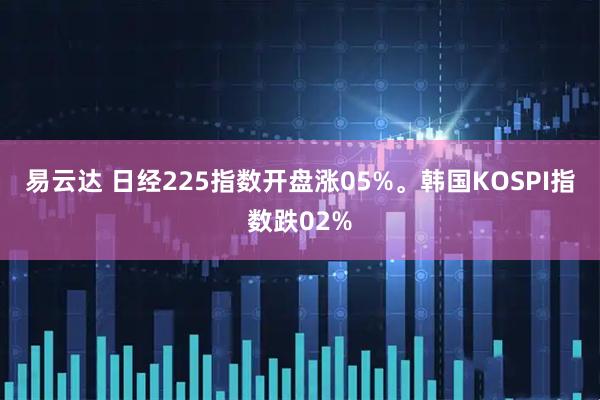 易云达 日经225指数开盘涨05%。韩国KOSPI指数跌02%