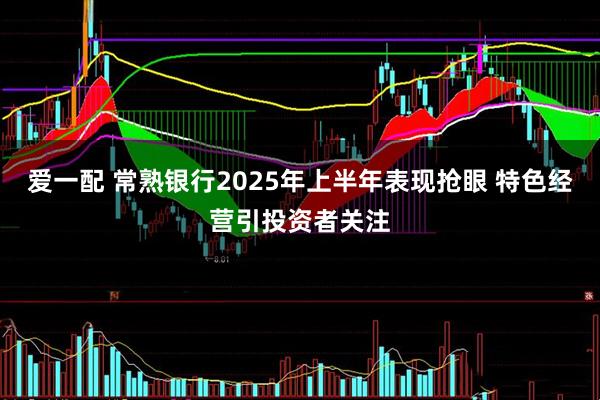 爱一配 常熟银行2025年上半年表现抢眼 特色经营引投资者关注