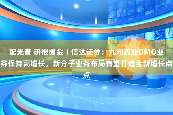 配先查 研报掘金丨信达证券：九洲药业DMO业务保持高增长，新分子业务布局有望打造全新增长点