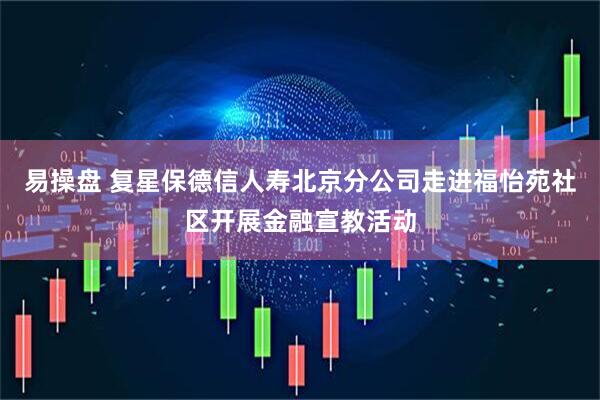 易操盘 复星保德信人寿北京分公司走进福怡苑社区开展金融宣教活动