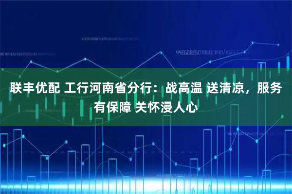 联丰优配 工行河南省分行：战高温 送清凉，服务有保障 关怀浸人心