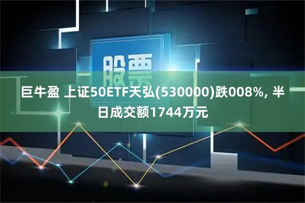 巨牛盈 上证50ETF天弘(530000)跌008%, 半日成交额1744万元
