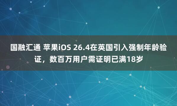 国融汇通 苹果iOS 26.4在英国引入强制年龄验证，数百万用户需证明已满18岁