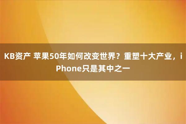 KB资产 苹果50年如何改变世界？重塑十大产业，iPhone只是其中之一