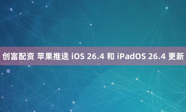 创富配资 苹果推送 iOS 26.4 和 iPadOS 26.4 更新