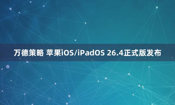 万德策略 苹果iOS/iPadOS 26.4正式版发布