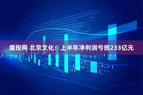 魔投网 北京文化：上半年净利润亏损233亿元
