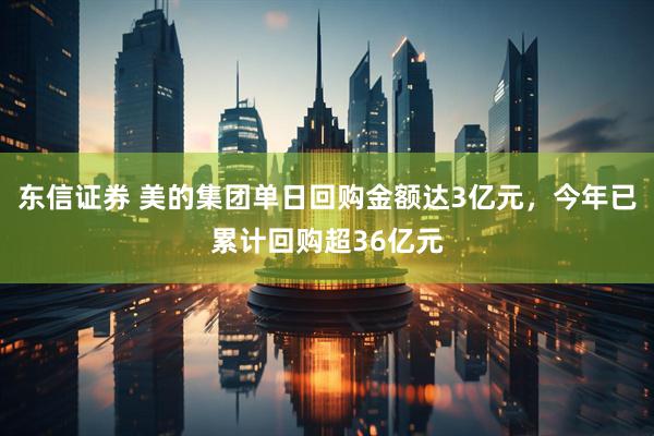 东信证券 美的集团单日回购金额达3亿元，今年已累计回购超36亿元