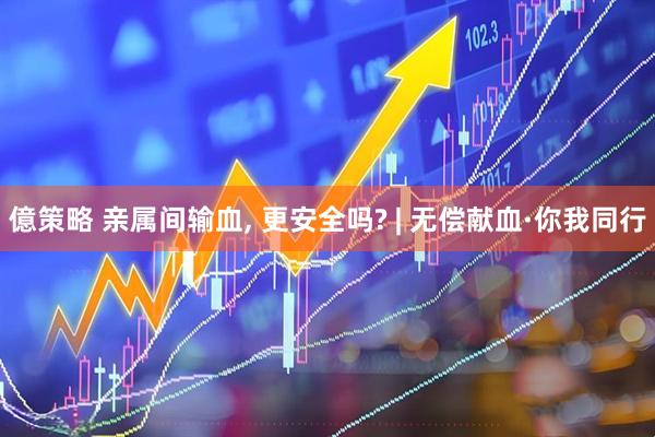 億策略 亲属间输血, 更安全吗? | 无偿献血·你我同行