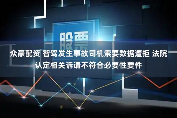 众豪配资 智驾发生事故司机索要数据遭拒 法院认定相关诉请不符合必要性要件
