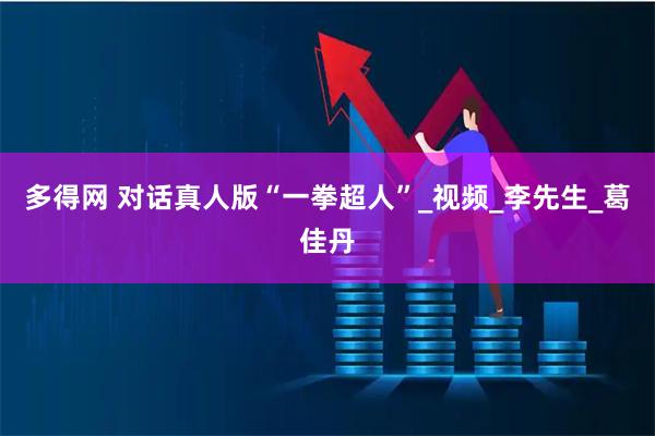 多得网 对话真人版“一拳超人”_视频_李先生_葛佳丹