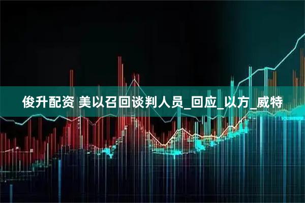 俊升配资 美以召回谈判人员_回应_以方_威特