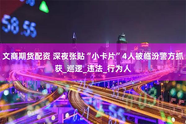 文商期货配资 深夜张贴“小卡片”4人被临汾警方抓获_巡逻_违法_行为人