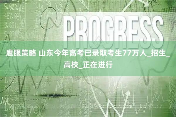 鹰眼策略 山东今年高考已录取考生77万人_招生_高校_正在进行