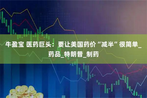 牛盈宝 医药巨头：要让美国药价“减半”很简单_药品_特朗普_制药