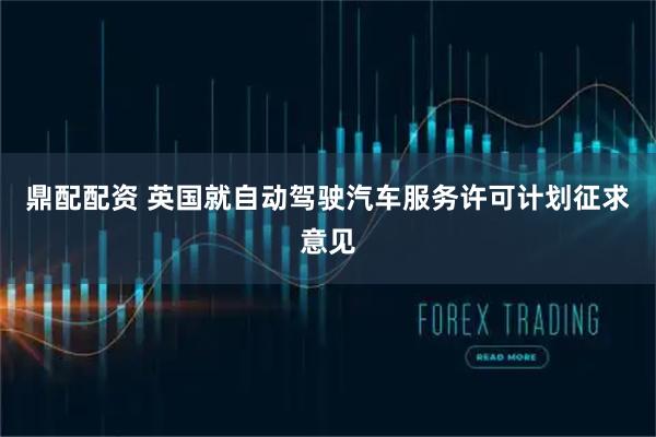 鼎配配资 英国就自动驾驶汽车服务许可计划征求意见