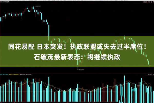 同花易配 日本突发！执政联盟或失去过半席位！石破茂最新表态：将继续执政