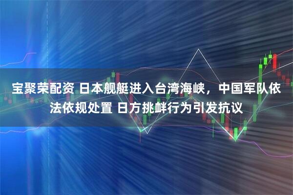宝聚荣配资 日本舰艇进入台湾海峡，中国军队依法依规处置 日方挑衅行为引发抗议