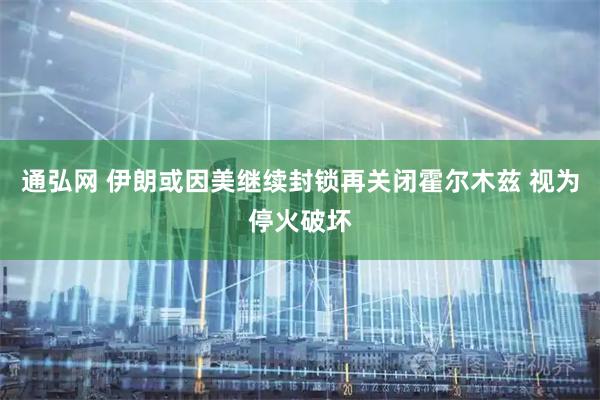 通弘网 伊朗或因美继续封锁再关闭霍尔木兹 视为停火破坏