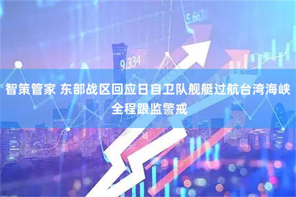 智策管家 东部战区回应日自卫队舰艇过航台湾海峡 全程跟监警戒