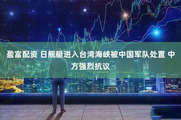 盈富配资 日舰艇进入台湾海峡被中国军队处置 中方强烈抗议