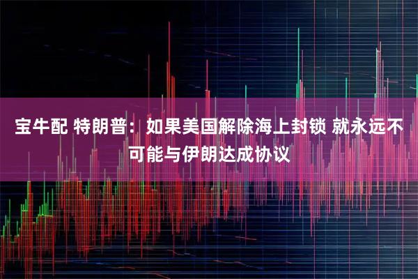 宝牛配 特朗普：如果美国解除海上封锁 就永远不可能与伊朗达成协议