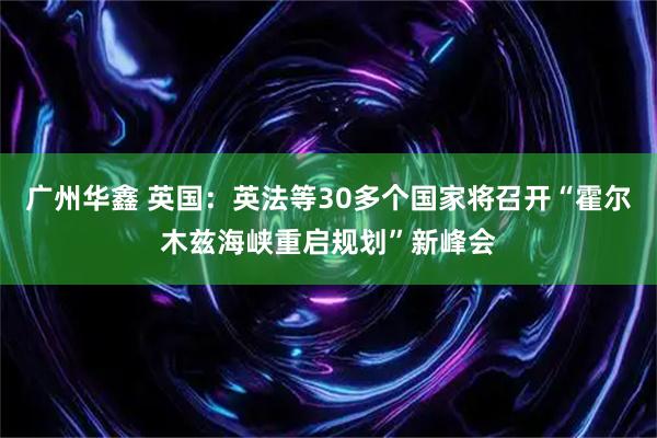 广州华鑫 英国：英法等30多个国家将召开“霍尔木兹海峡重启规划”新峰会
