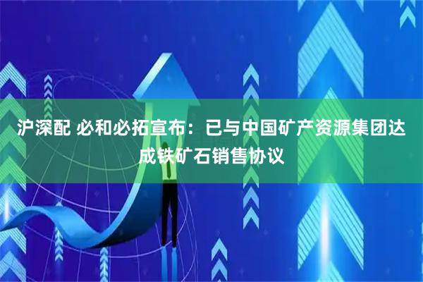 沪深配 必和必拓宣布：已与中国矿产资源集团达成铁矿石销售协议