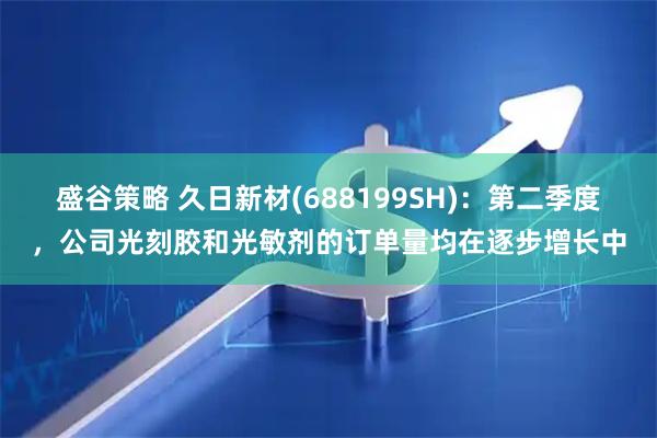盛谷策略 久日新材(688199SH)：第二季度，公司光刻胶和光敏剂的订单量均在逐步增长中