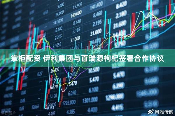 掌柜配资 伊利集团与百瑞源枸杞签署合作协议