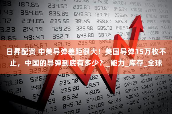 日昇配资 中美导弹差距很大！美国导弹15万枚不止，中国的导弹到底有多少？_能力_库存_全球