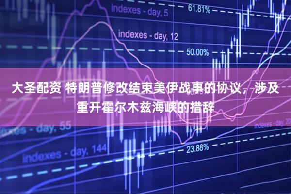 大圣配资 特朗普修改结束美伊战事的协议,涉及重开霍尔木兹海峡的措辞