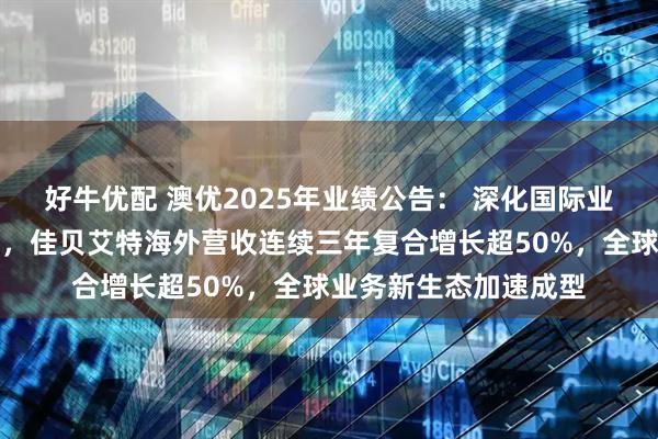 好牛优配 澳优2025年业绩公告： 深化国际业务、全家营养双布局，佳贝艾特海外营收连续三年复合增长超50%，全球业务新生态加速成型