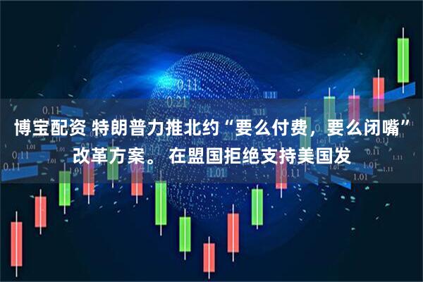博宝配资 特朗普力推北约“要么付费，要么闭嘴”改革方案。 在盟国拒绝支持美国发