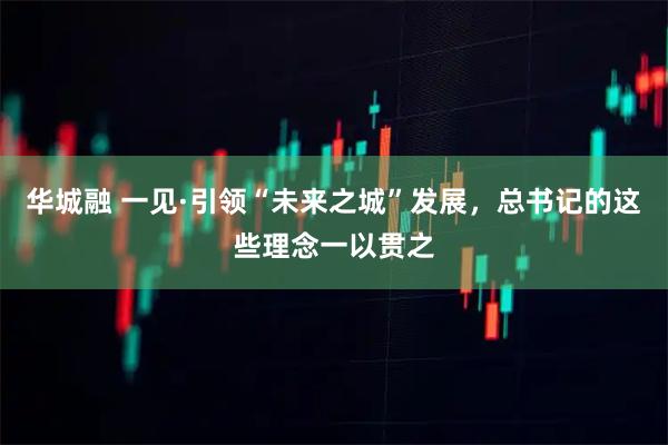 华城融 一见·引领“未来之城”发展，总书记的这些理念一以贯之
