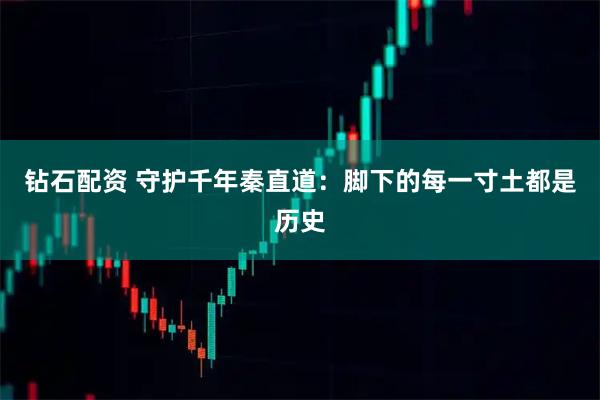 钻石配资 守护千年秦直道：脚下的每一寸土都是历史