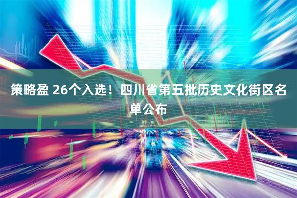策略盈 26个入选！四川省第五批历史文化街区名单公布
