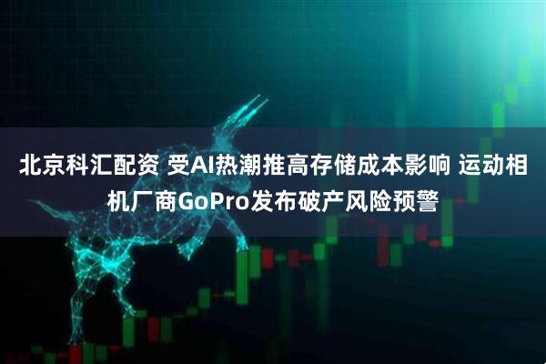 北京科汇配资 受AI热潮推高存储成本影响 运动相机厂商GoPro发布破产风险预警