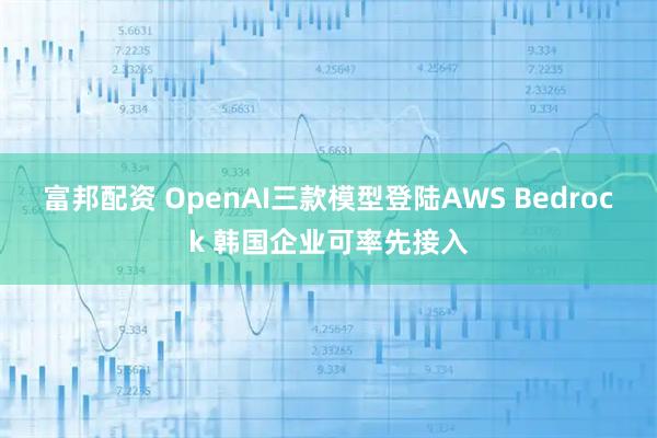 富邦配资 OpenAI三款模型登陆AWS Bedrock 韩国企业可率先接入