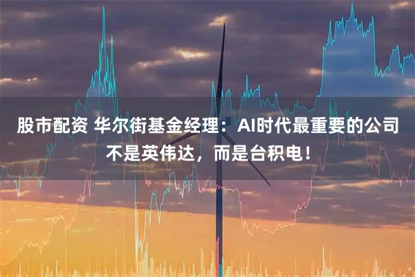 股市配资 华尔街基金经理：AI时代最重要的公司不是英伟达，而是台积电！